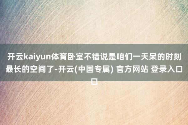 开云kaiyun体育卧室不错说是咱们一天呆的时刻最长的空间了-开云(中国专属) 官方网站 登录入口