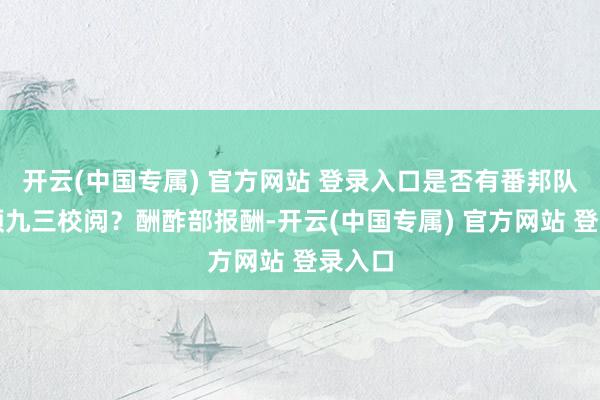 开云(中国专属) 官方网站 登录入口是否有番邦队列参预九三校阅？酬酢部报酬-开云(中国专属) 官方网站 登录入口