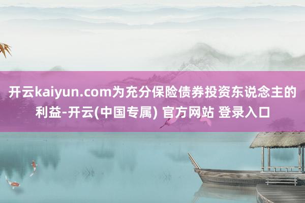 开云kaiyun.com为充分保险债券投资东说念主的利益-开云(中国专属) 官方网站 登录入口
