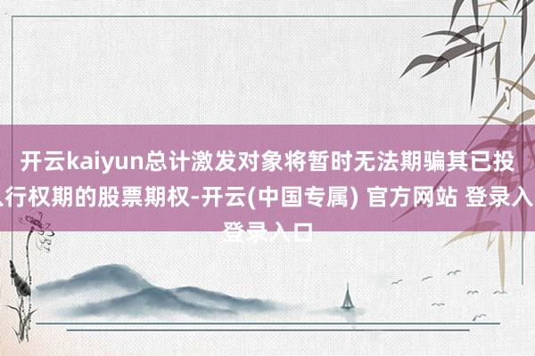 开云kaiyun总计激发对象将暂时无法期骗其已投入行权期的股票期权-开云(中国专属) 官方网站 登录入口