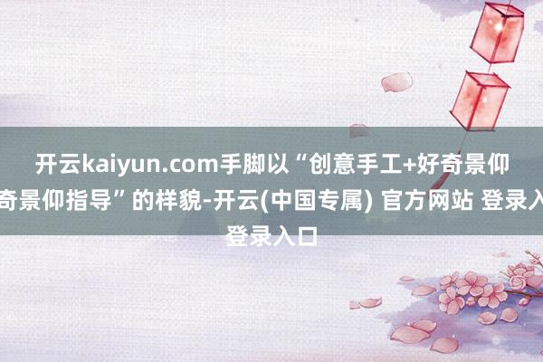 开云kaiyun.com手脚以“创意手工+好奇景仰好奇景仰指导”的样貌-开云(中国专属) 官方网站 登录入口