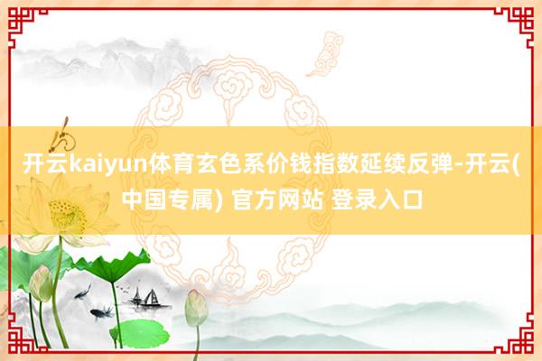开云kaiyun体育玄色系价钱指数延续反弹-开云(中国专属) 官方网站 登录入口