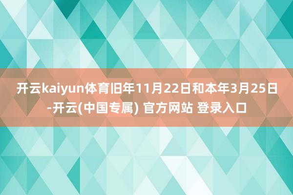开云kaiyun体育  旧年11月22日和本年3月25日-开云(中国专属) 官方网站 登录入口