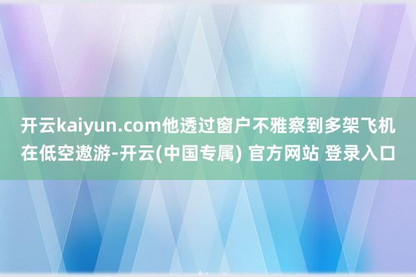 开云kaiyun.com他透过窗户不雅察到多架飞机在低空遨游-开云(中国专属) 官方网站 登录入口