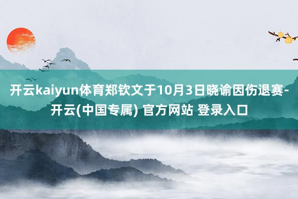 开云kaiyun体育郑钦文于10月3日晓谕因伤退赛-开云(中国专属) 官方网站 登录入口