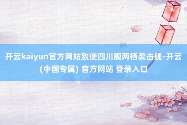 开云kaiyun官方网站致使四川舰两栖袭击舰-开云(中国专属) 官方网站 登录入口