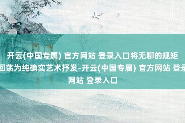 开云(中国专属) 官方网站 登录入口将无聊的规矩条规回荡为纯确实艺术抒发-开云(中国专属) 官方网站 登录入口