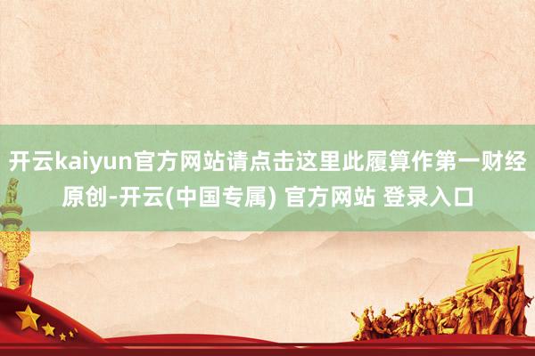 开云kaiyun官方网站请点击这里此履算作第一财经原创-开云(中国专属) 官方网站 登录入口