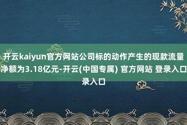 开云kaiyun官方网站公司标的动作产生的现款流量净额为3.18亿元-开云(中国专属) 官方网站 登录入口