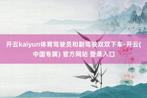 开云kaiyun体育驾驶员和副驾驶双双下车-开云(中国专属) 官方网站 登录入口