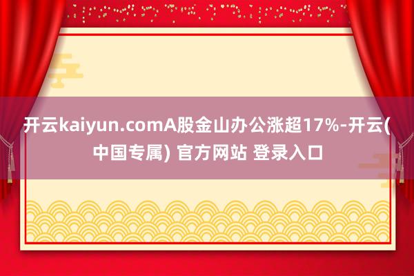 开云kaiyun.comA股金山办公涨超17%-开云(中国专属) 官方网站 登录入口
