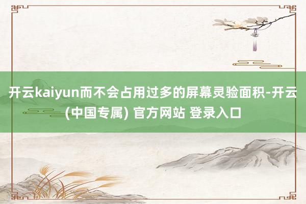 开云kaiyun而不会占用过多的屏幕灵验面积-开云(中国专属) 官方网站 登录入口