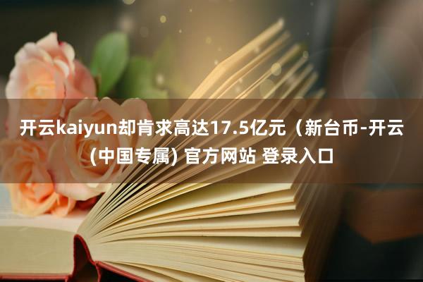 开云kaiyun却肯求高达17.5亿元（新台币-开云(中国专属) 官方网站 登录入口