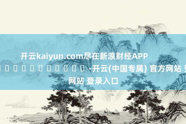 开云kaiyun.com尽在新浪财经APP -开云(中国专属) 官方网站 登录入口