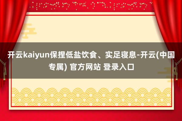 开云kaiyun保捏低盐饮食、实足寝息-开云(中国专属) 官方网站 登录入口