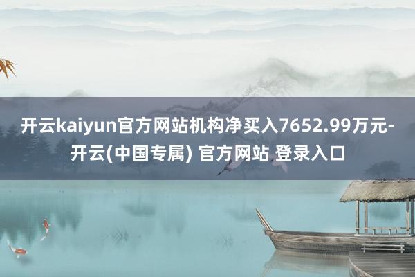 开云kaiyun官方网站机构净买入7652.99万元-开云(中国专属) 官方网站 登录入口