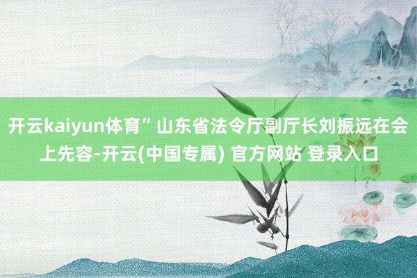 开云kaiyun体育”山东省法令厅副厅长刘振远在会上先容-开云(中国专属) 官方网站 登录入口