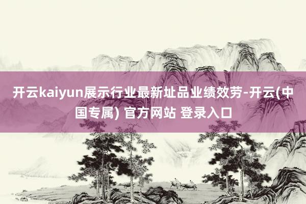 开云kaiyun展示行业最新址品业绩效劳-开云(中国专属) 官方网站 登录入口