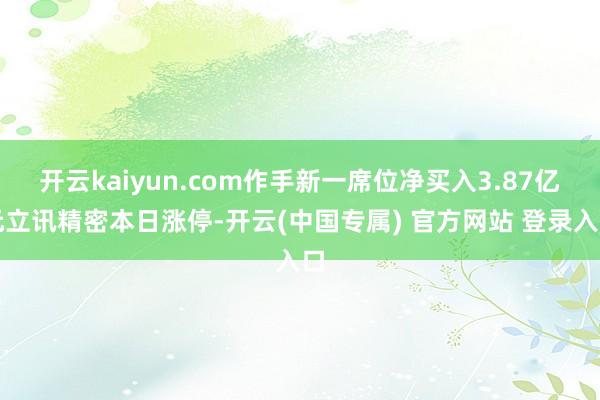 开云kaiyun.com作手新一席位净买入3.87亿元立讯精密本日涨停-开云(中国专属) 官方网站 登录入口