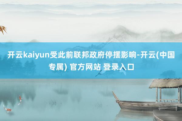 开云kaiyun　　受此前联邦政府停摆影响-开云(中国专属) 官方网站 登录入口