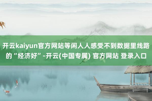 开云kaiyun官方网站等闲人人感受不到数据里线路的“经济好”-开云(中国专属) 官方网站 登录入口