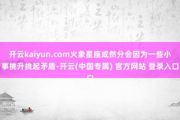 开云kaiyun.com火象星座或然分会因为一些小事挑升挑起矛盾-开云(中国专属) 官方网站 登录入口