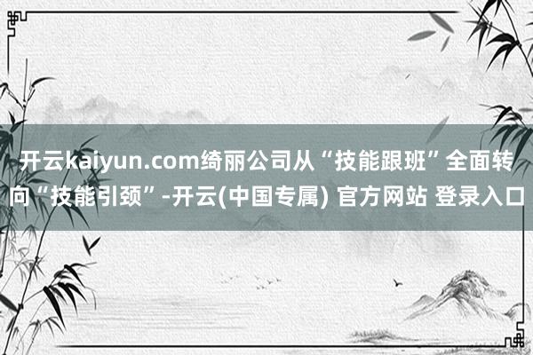 开云kaiyun.com绮丽公司从“技能跟班”全面转向“技能引颈”-开云(中国专属) 官方网站 登录入口
