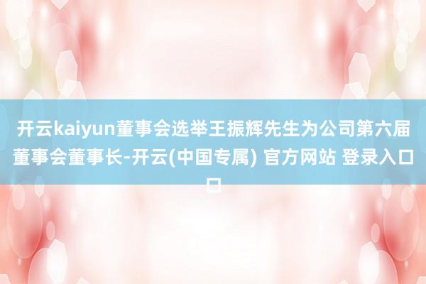开云kaiyun董事会选举王振辉先生为公司第六届董事会董事长-开云(中国专属) 官方网站 登录入口