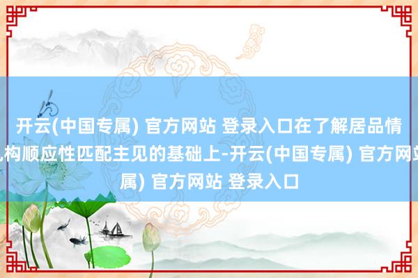 开云(中国专属) 官方网站 登录入口在了解居品情况及销售机构顺应性匹配主见的基础上-开云(中国专属) 官方网站 登录入口