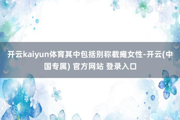 开云kaiyun体育其中包括别称截瘫女性-开云(中国专属) 官方网站 登录入口