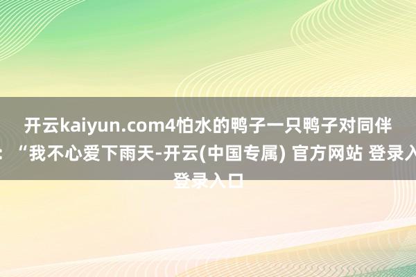 开云kaiyun.com4怕水的鸭子一只鸭子对同伴说：“我不心爱下雨天-开云(中国专属) 官方网站 登录入口