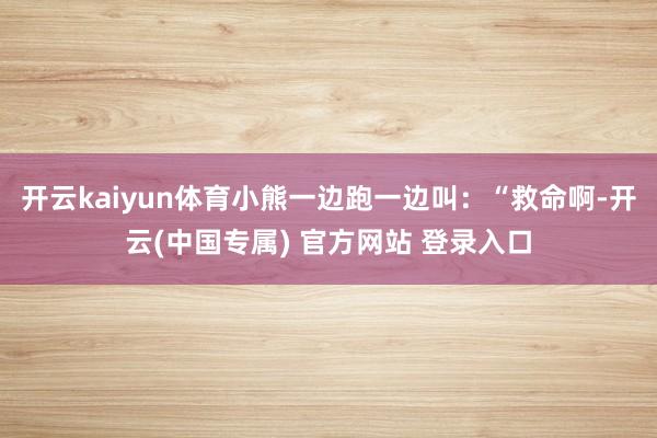 开云kaiyun体育小熊一边跑一边叫：“救命啊-开云(中国专属) 官方网站 登录入口