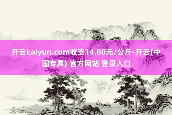 开云kaiyun.com收支14.80元/公斤-开云(中国专属) 官方网站 登录入口