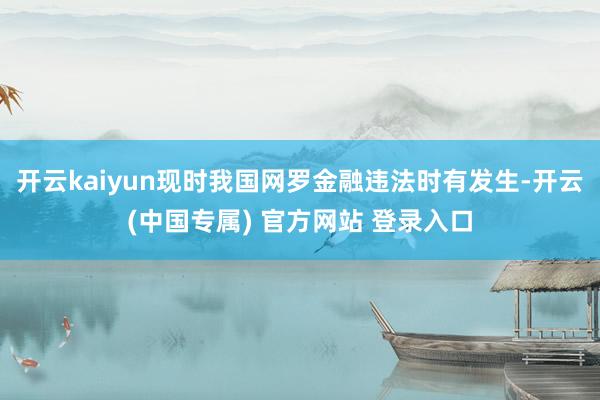开云kaiyun现时我国网罗金融违法时有发生-开云(中国专属) 官方网站 登录入口