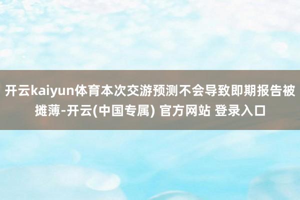 开云kaiyun体育本次交游预测不会导致即期报告被摊薄-开云(中国专属) 官方网站 登录入口