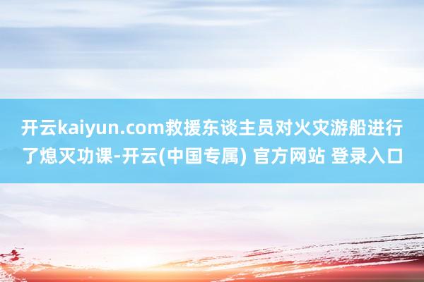 开云kaiyun.com救援东谈主员对火灾游船进行了熄灭功课-开云(中国专属) 官方网站 登录入口