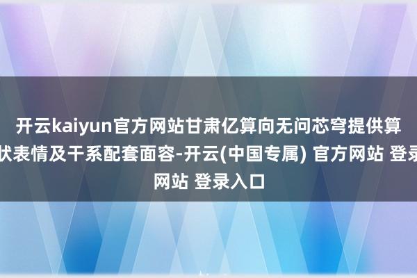 开云kaiyun官方网站甘肃亿算向无问芯穹提供算力行状表情及干系配套面容-开云(中国专属) 官方网站 登录入口