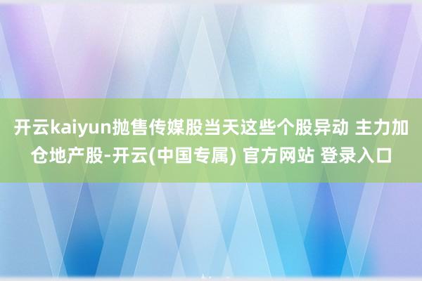 开云kaiyun抛售传媒股当天这些个股异动 主力加仓地产股-开云(中国专属) 官方网站 登录入口