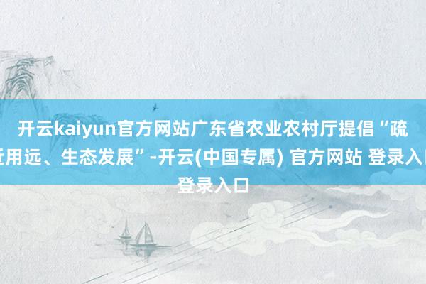 开云kaiyun官方网站广东省农业农村厅提倡“疏近用远、生态发展”-开云(中国专属) 官方网站 登录入口