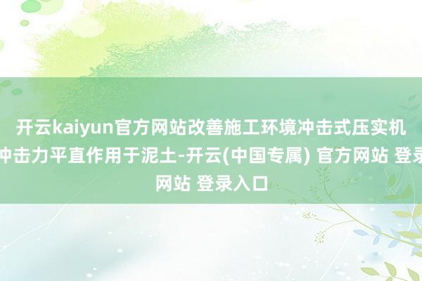 开云kaiyun官方网站改善施工环境冲击式压实机通过冲击力平直作用于泥土-开云(中国专属) 官方网站 登录入口