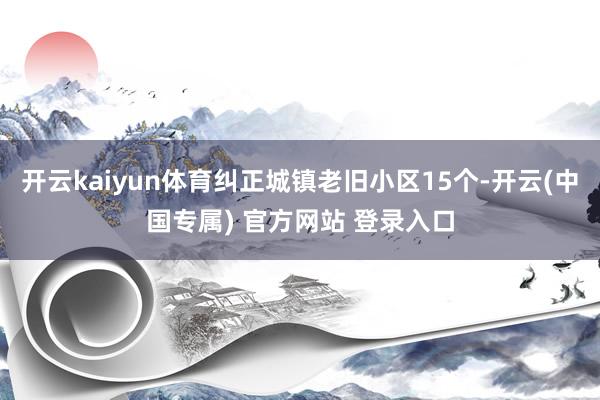 开云kaiyun体育纠正城镇老旧小区15个-开云(中国专属) 官方网站 登录入口