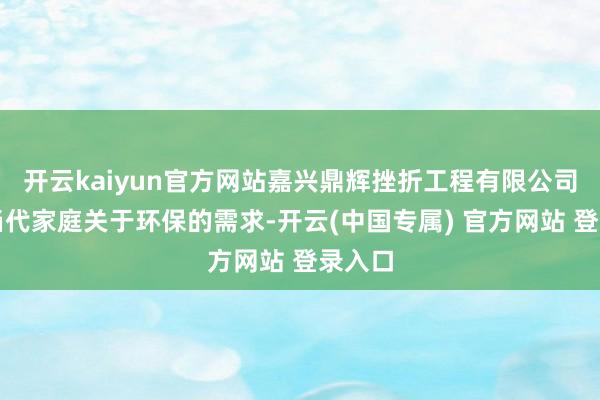开云kaiyun官方网站嘉兴鼎辉挫折工程有限公司深知当代家庭关于环保的需求-开云(中国专属) 官方网站 登录入口