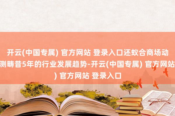 开云(中国专属) 官方网站 登录入口还蚁合商场动态分析预测畴昔5年的行业发展趋势-开云(中国专属) 官方网站 登录入口