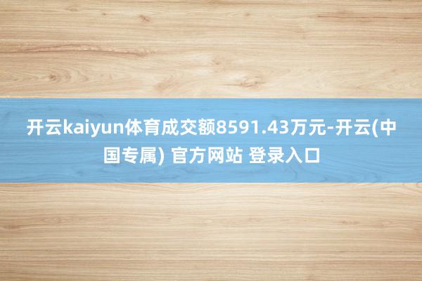 开云kaiyun体育成交额8591.43万元-开云(中国专属) 官方网站 登录入口