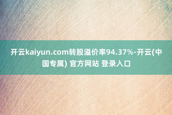 开云kaiyun.com转股溢价率94.37%-开云(中国专属) 官方网站 登录入口