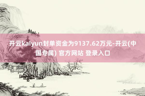 开云kaiyun封单资金为9137.62万元-开云(中国专属) 官方网站 登录入口