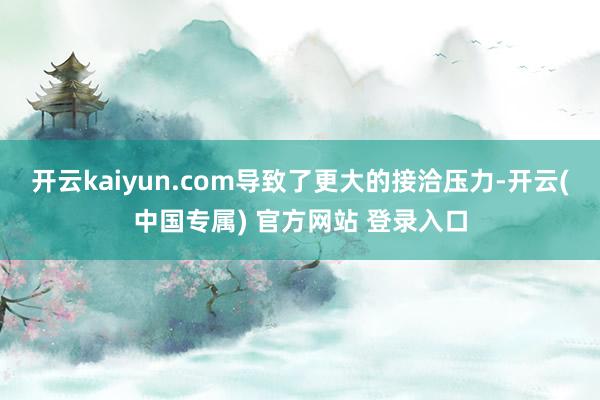 开云kaiyun.com导致了更大的接洽压力-开云(中国专属) 官方网站 登录入口