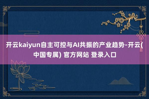 开云kaiyun自主可控与AI共振的产业趋势-开云(中国专属) 官方网站 登录入口
