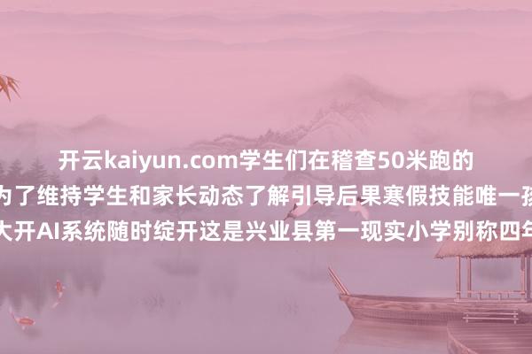 开云kaiyun.com学生们在稽查50米跑的得益名次校长黎志文示意为了维持学生和家长动态了解引导后果寒假技能唯一孩子们自得来校门随时大开AI系统随时绽开　　这是兴业县第一现实小学别称四年事学生领取到的寒假专属旁观操办（受访者供图）不管是传统民族体育依然AI科技寒假体育功课“调处上新”背后皆是拔擢者们多维度的转换与深耕当民族体育的饱读点碰见AI科技的脉冲这些寒假体育功课不仅燃烧了少年们的引导眷注更让文化传承与科技奢睿滋补了孩子们的孕育文/图：曹祎铭-开云(中国专属) 官方网站 登录入口