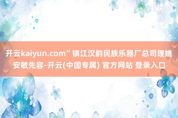 开云kaiyun.com”镇江汉韵民族乐器厂总司理姚安敏先容-开云(中国专属) 官方网站 登录入口